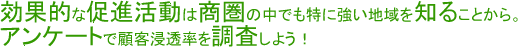 効果的な促進活動は商圏調査の中でも特に強い地域を知ることから。アンケートで顧客浸透率を調査しよう！