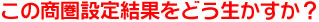 この商圏設定結果をどう生かすか？